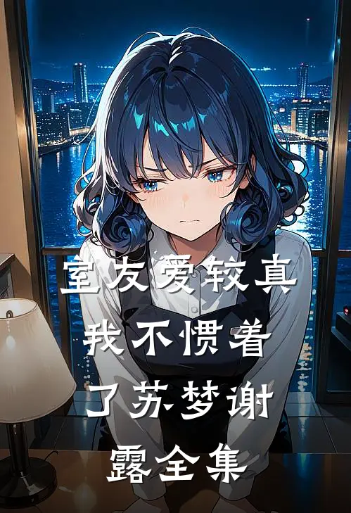 室友爱较真，我不惯着了苏梦谢露全集
