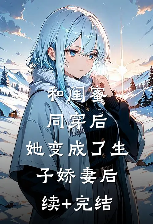 和闺蜜同穿后，她变成了生子娇妻后续+完结