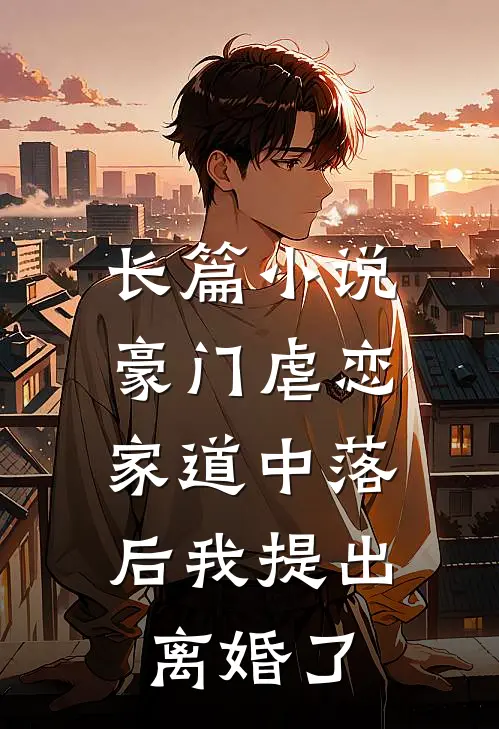 长篇小说豪门虐恋：家道中落后我提出离婚了