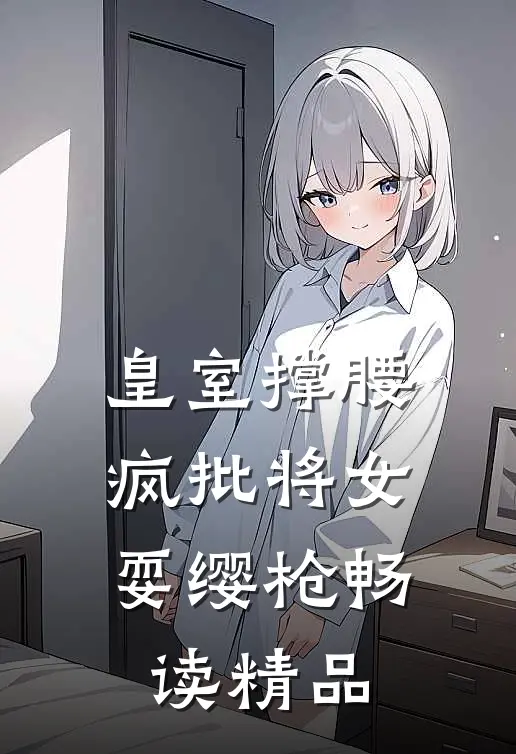 皇室撑腰，疯批将女耍缨枪畅读精品