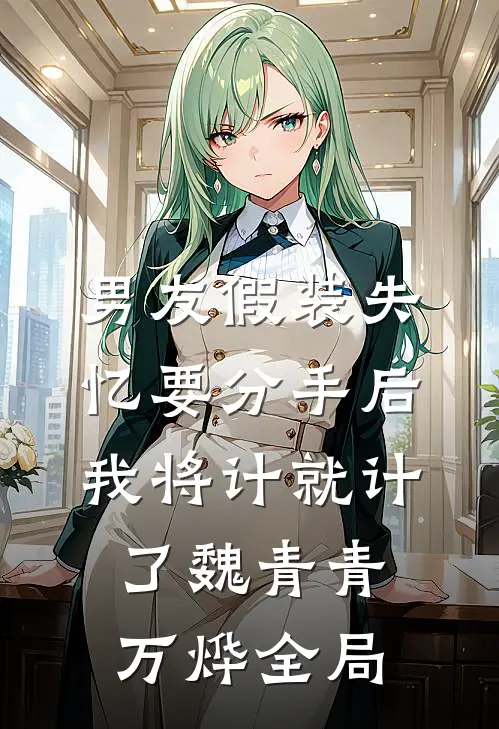 男友假装失忆要分手后，我将计就计了魏青青万烨全局