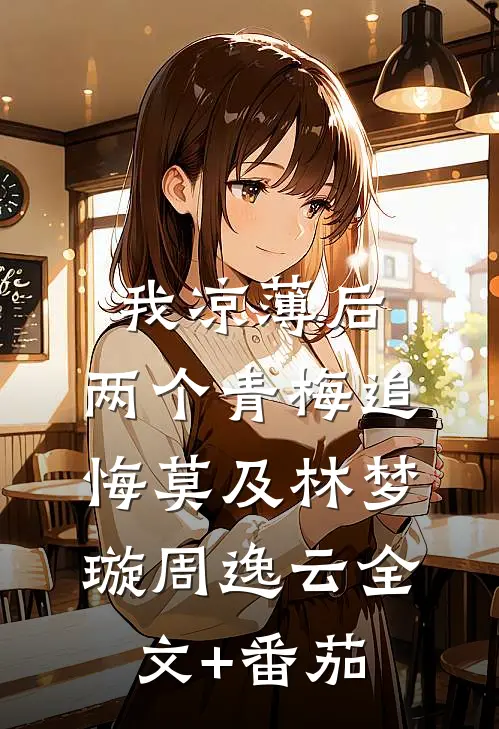 我凉薄后，两个青梅追悔莫及林梦璇周逸云全文+番茄
