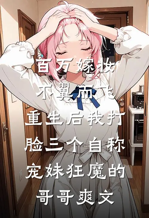 百万嫁妆不翼而飞，重生后我打脸三个自称宠妹狂魔的哥哥爽文
