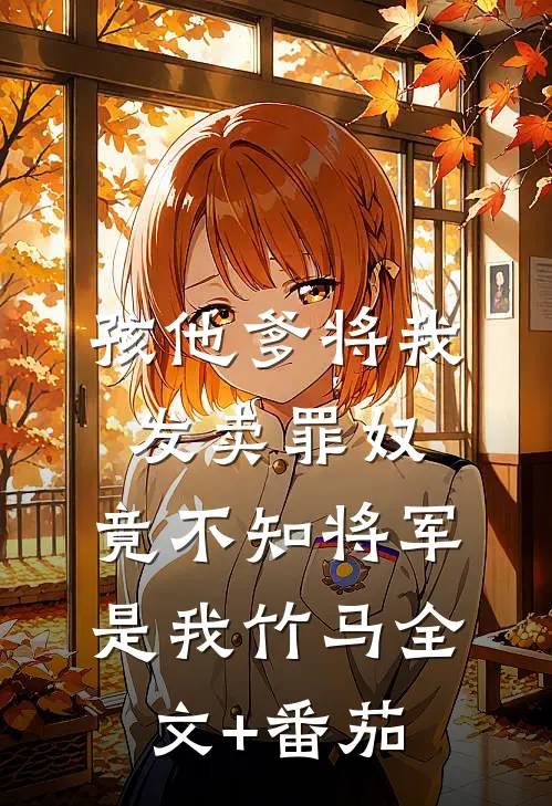 孩他爹将我发卖罪奴，竟不知将军是我竹马全文+番茄