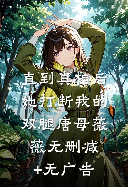 直到真相后，她打断我的双腿唐母薇薇无删减+无广告