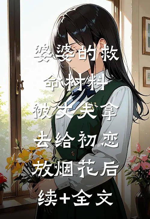 婆婆的救命材料，被丈夫拿去给初恋放烟花后续+全文