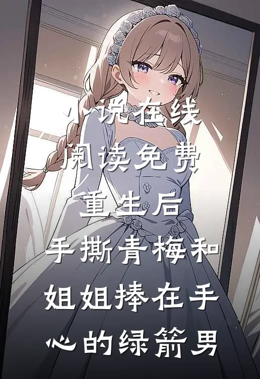 小说在线阅读免费重生后，手撕青梅和姐姐捧在手心的绿箭男