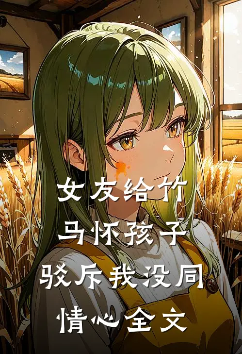 女友给竹马怀孩子，驳斥我没同情心全文
