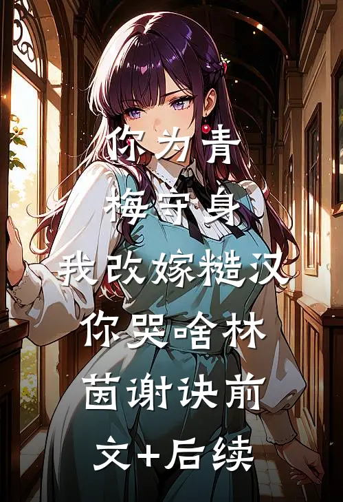 你为青梅守身，我改嫁糙汉你哭啥林茵谢诀前文+后续