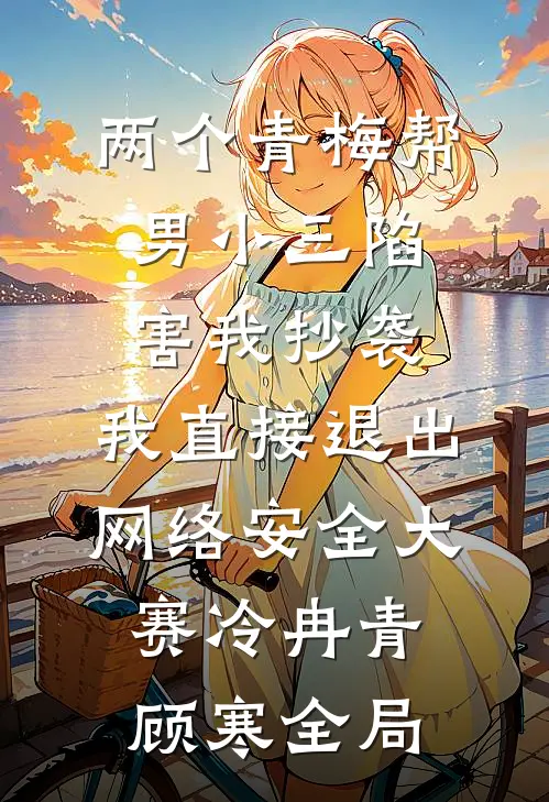 两个青梅帮男小三陷害我抄袭，我直接退出网络安全大赛冷冉青顾寒全局