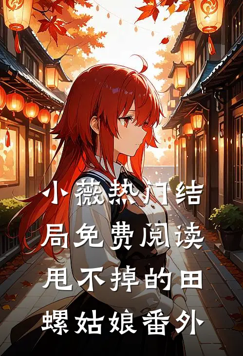 小薇热门结局免费阅读甩不掉的“田螺姑娘”番外