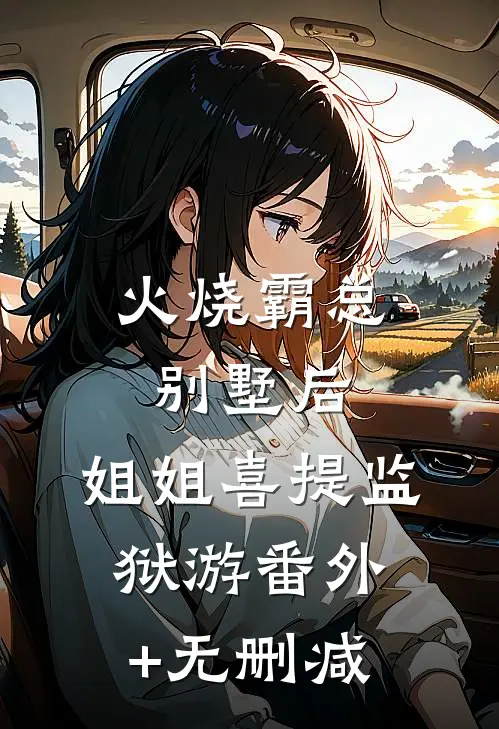 火烧霸总别墅后，姐姐喜提监狱游番外+无删减