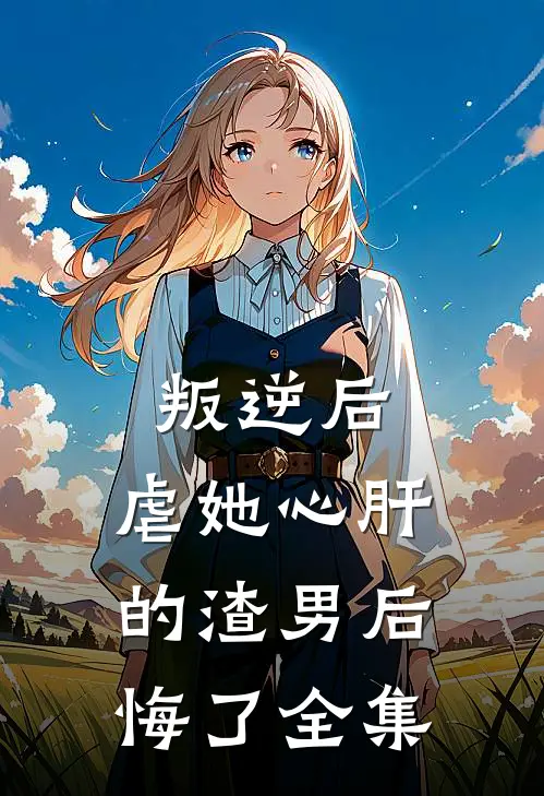 叛逆后，虐她心肝的渣男后悔了 全集
