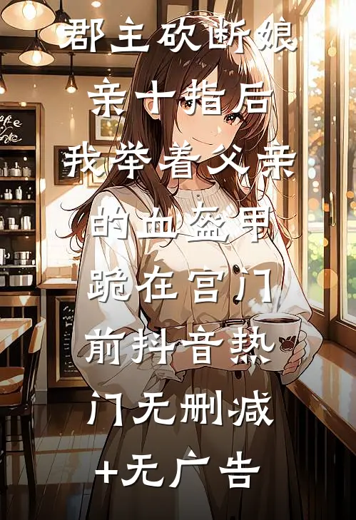 郡主砍断娘亲十指后，我举着父亲的血盔甲跪在宫门前抖音热门无删减+无广告