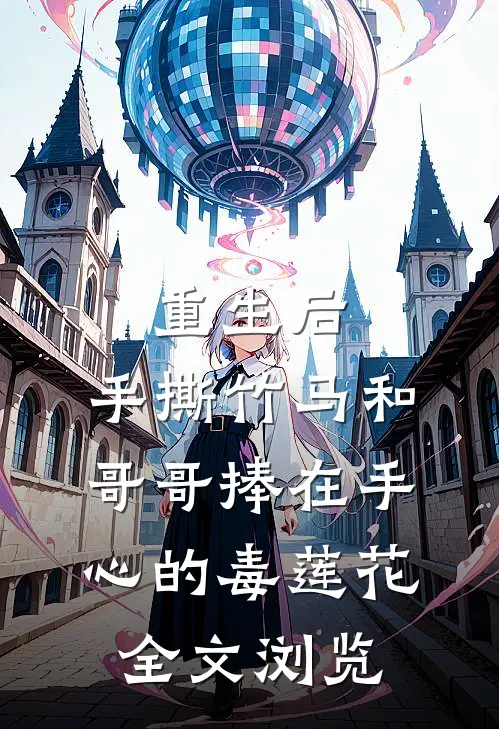 重生后，手撕竹马和哥哥捧在手心的毒莲花全文浏览