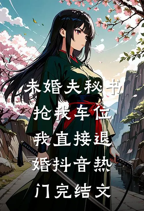 未婚夫秘书抢我车位，我直接退婚抖音热门完结文