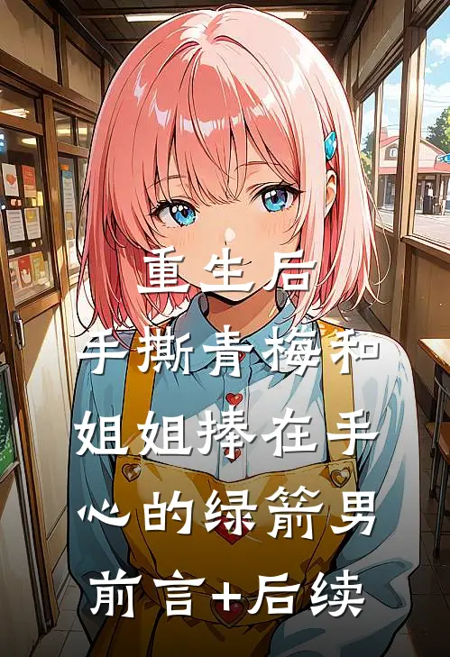 重生后，手撕青梅和姐姐捧在手心的绿箭男前言+后续
