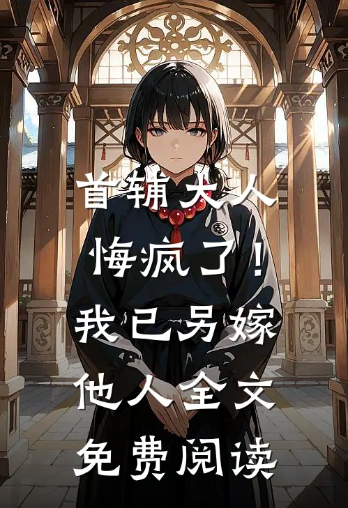 首辅大人悔疯了！我已另嫁他人全文免费阅读