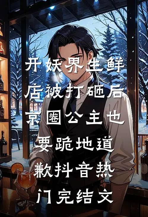 开妖界生鲜店被打砸后，京圈公主也要跪地道歉抖音热门完结文