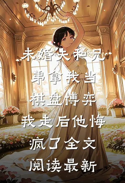 未婚夫和兄弟拿我当棋盘博弈，我走后他悔疯了全文阅读最新