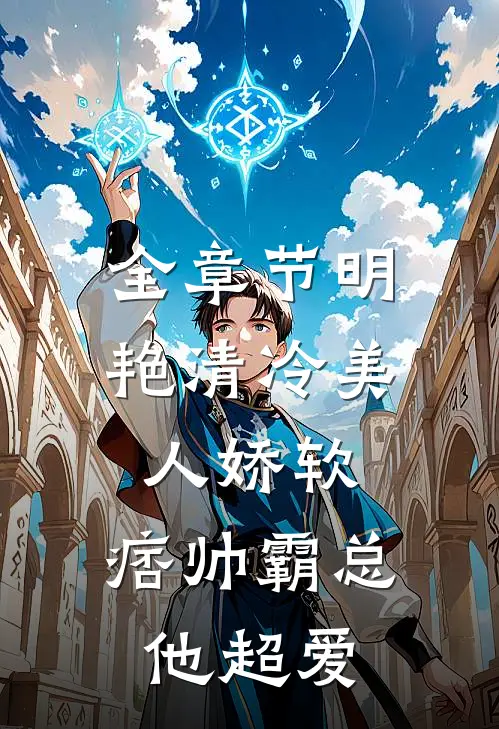 全章节明艳清冷美人娇软，痞帅霸总他超爱