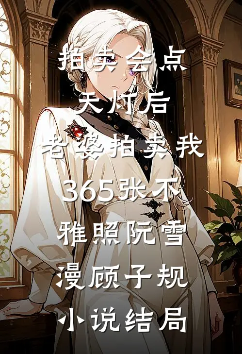 拍卖会点天灯后，老婆拍卖我365张不雅照阮雪漫顾子规小说结局