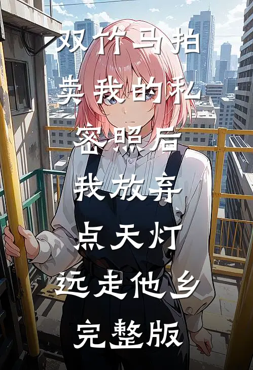 双竹马拍卖我的私密照后，我放弃点天灯，远走他乡完整版