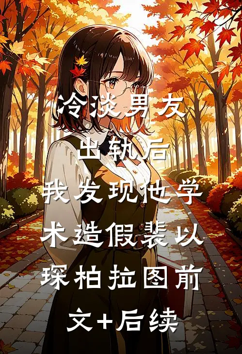 冷淡男友出轨后，我发现他学术造假裴以琛柏拉图前文+后续