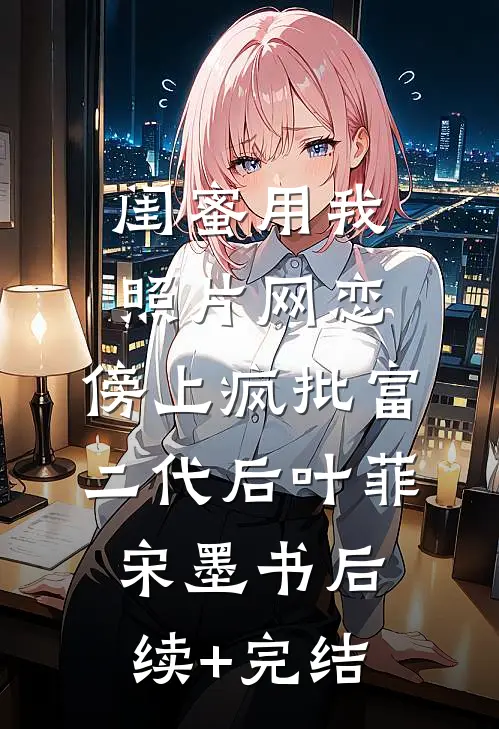 闺蜜用我照片网恋，傍上疯批富二代后叶菲宋墨书后续+完结