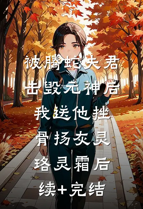 被腾蛇夫君击毁元神后，我送他挫骨扬灰灵珞灵霜后续+完结
