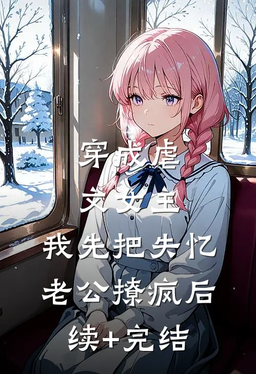 穿成虐文女主，我先把失忆老公撩疯后续+完结