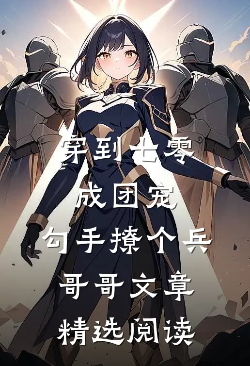 穿到七零成团宠，勾手撩个兵哥哥文章精选阅读