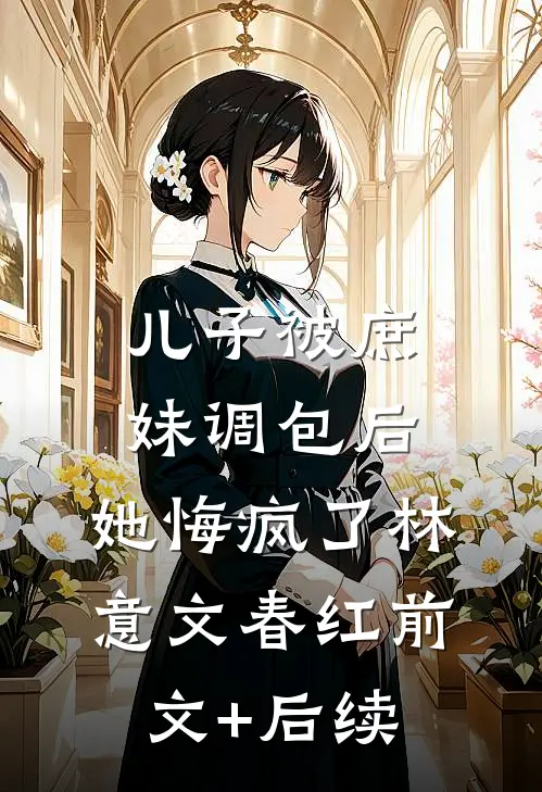 儿子被庶妹调包后，她悔疯了林意文春红前文+后续