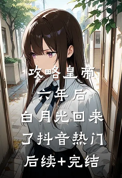 攻略皇帝六年后，白月光回来了抖音热门后续+完结