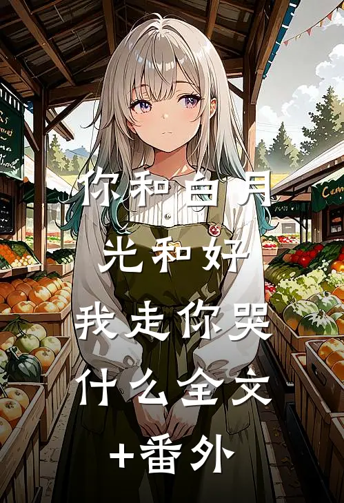 你和白月光和好，我走你哭什么全文+番外