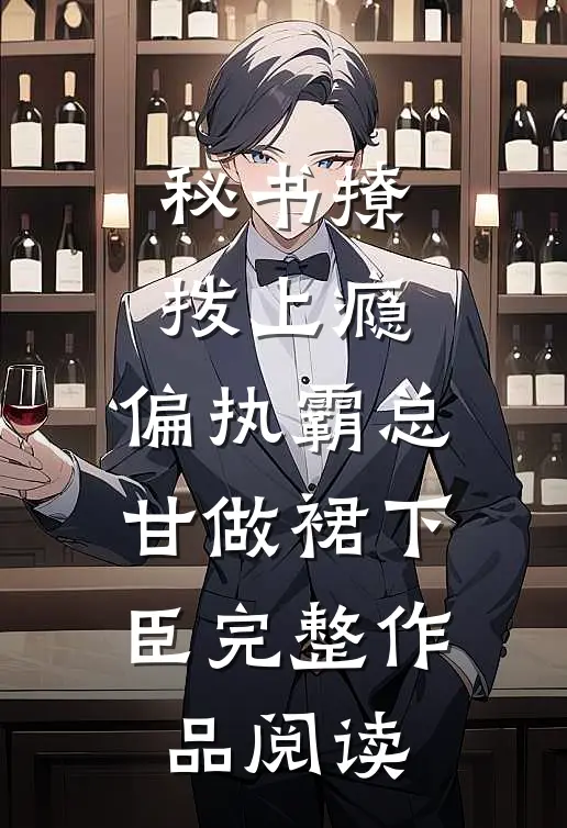 秘书撩拨上瘾，偏执霸总甘做裙下臣完整作品阅读