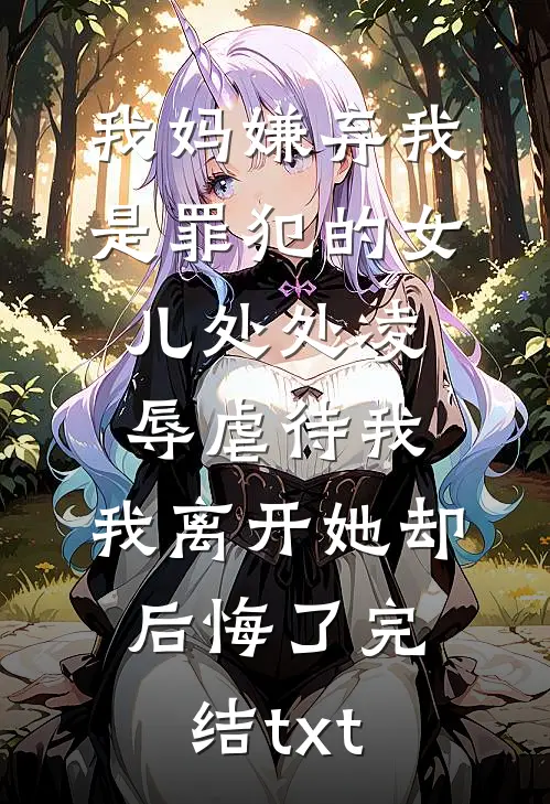 我妈嫌弃我是罪犯的女儿处处凌辱虐待我，我离开她却后悔了完结txt