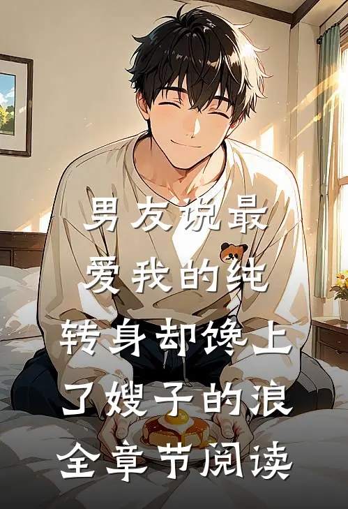 男友说最爱我的纯，转身却馋上了嫂子的浪全章节阅读