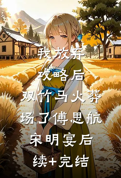 我放弃攻略后，双竹马火葬场了傅思航宋明宴后续+完结