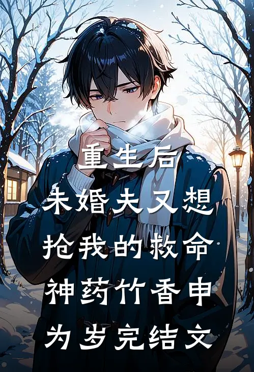 重生后，未婚夫又想抢我的救命神药竹香申为岁完结文