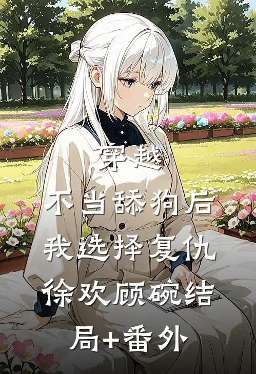 穿越：不当舔狗后，我选择复仇徐欢顾碗结局+番外