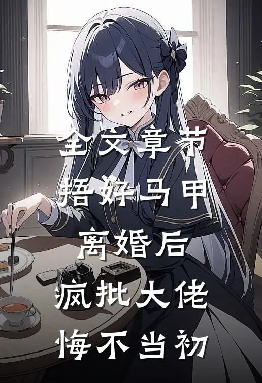 全文章节捂好马甲离婚后，疯批大佬悔不当初