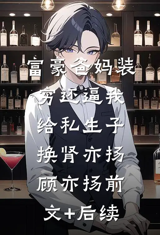富豪爸妈装穷还逼我给私生子换肾亦扬顾亦扬前文+后续