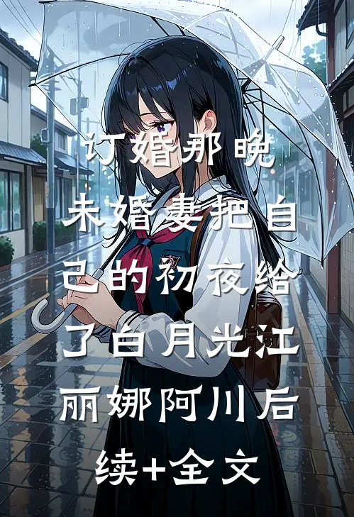 订婚那晚，未婚妻把自己的初夜给了白月光江丽娜阿川后续+全文