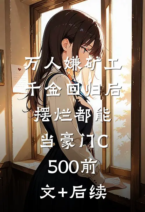 万人嫌矿工千金回归后，摆烂都能当豪门C500前文+后续