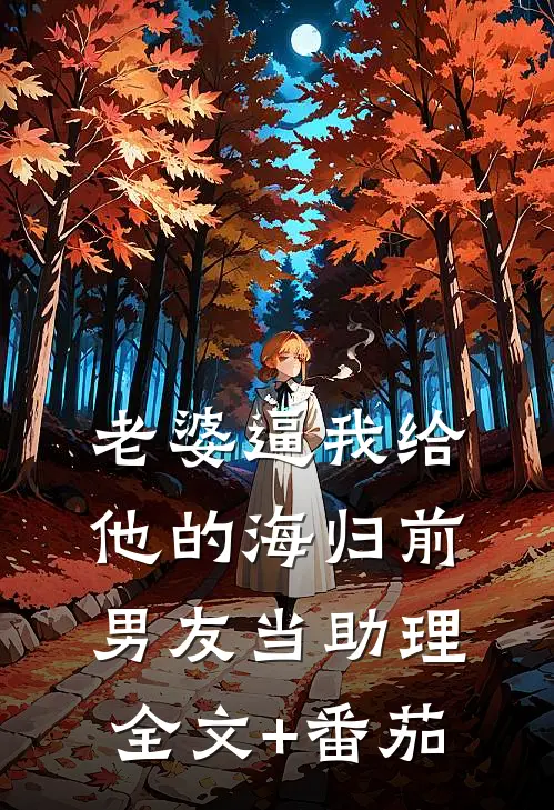 老婆逼我给他的海归前男友当助理全文+番茄