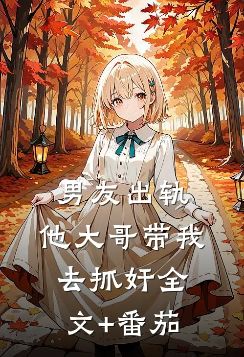 男友出轨，他大哥带我去抓奸全文+番茄