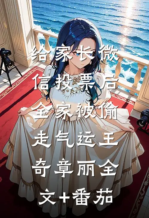 给家长微信投票后，全家被偷走气运王奇章丽全文+番茄