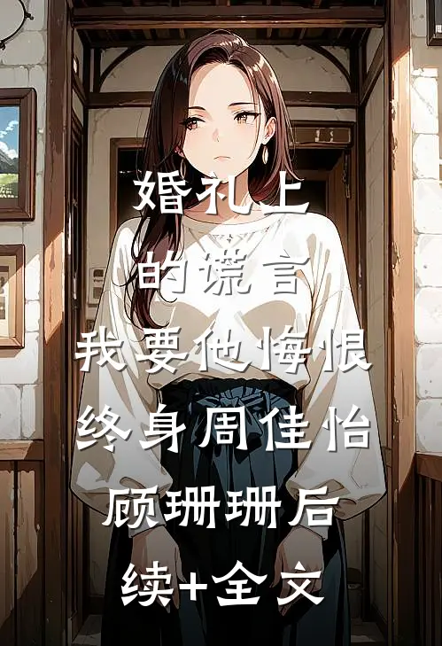 婚礼上的谎言，我要他悔恨终身周佳怡顾珊珊后续+全文