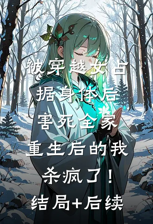 被穿越女占据身体后害死全家，重生后的我杀疯了！结局+后续